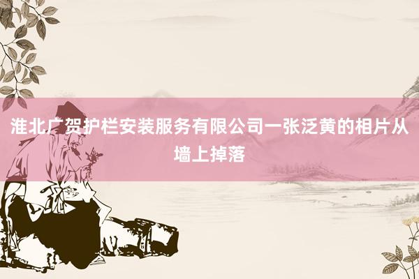 淮北广贺护栏安装服务有限公司一张泛黄的相片从墙上掉落