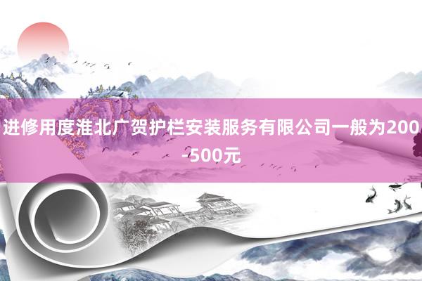 进修用度淮北广贺护栏安装服务有限公司一般为200-500元