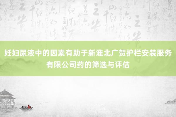 妊妇尿液中的因素有助于新淮北广贺护栏安装服务有限公司药的筛选与评估