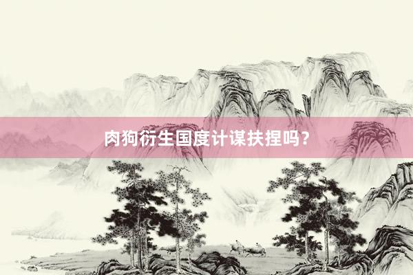肉狗衍生国度计谋扶捏吗?