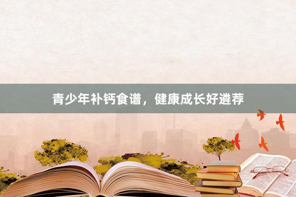 青少年补钙食谱，健康成长好遴荐